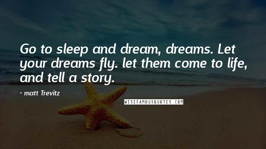 Matt Trevitz Quotes: Go to sleep and dream, dreams. Let your dreams fly. let them come to life, and tell a story.