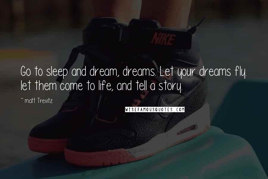 Matt Trevitz Quotes: Go to sleep and dream, dreams. Let your dreams fly. let them come to life, and tell a story.