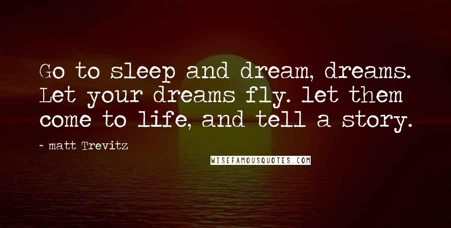 Matt Trevitz Quotes: Go to sleep and dream, dreams. Let your dreams fly. let them come to life, and tell a story.