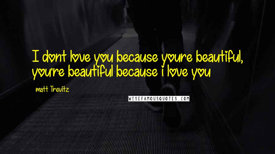 Matt Trevitz Quotes: I dont love you because youre beautiful, you're beautiful because i love you