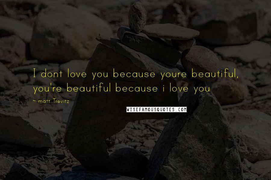 Matt Trevitz Quotes: I dont love you because youre beautiful, you're beautiful because i love you