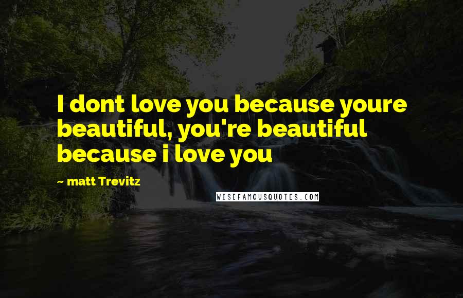 Matt Trevitz Quotes: I dont love you because youre beautiful, you're beautiful because i love you