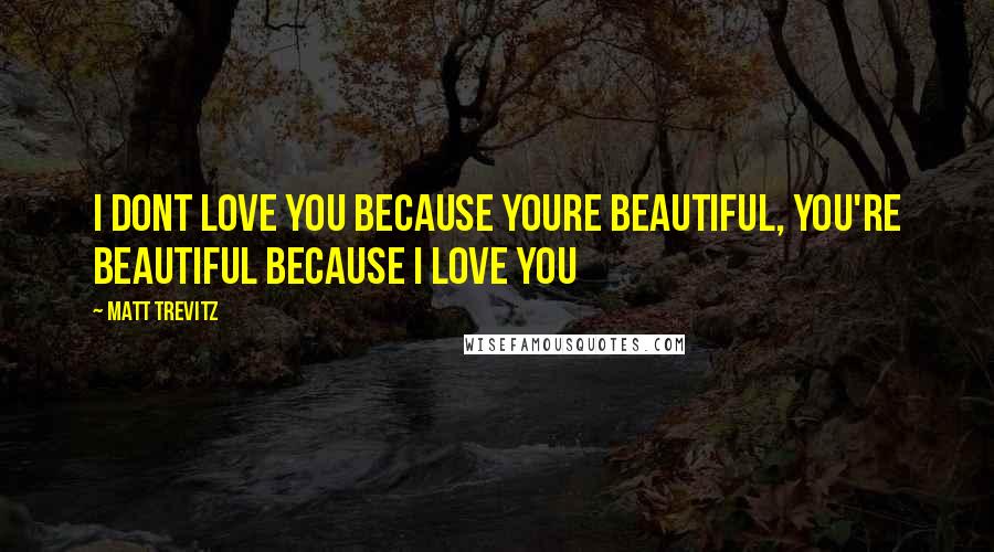 Matt Trevitz Quotes: I dont love you because youre beautiful, you're beautiful because i love you