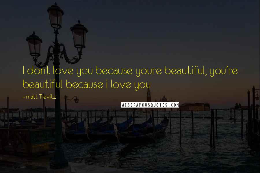 Matt Trevitz Quotes: I dont love you because youre beautiful, you're beautiful because i love you