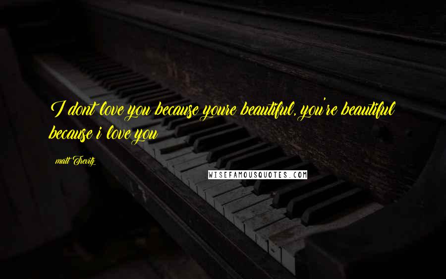Matt Trevitz Quotes: I dont love you because youre beautiful, you're beautiful because i love you