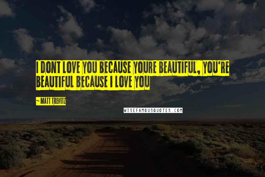 Matt Trevitz Quotes: I dont love you because youre beautiful, you're beautiful because i love you