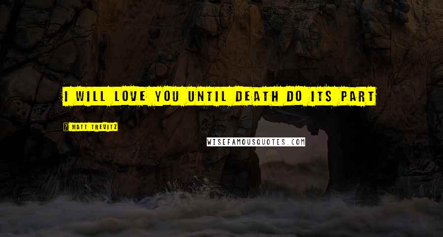 Matt Trevitz Quotes: I will love you until death do its part