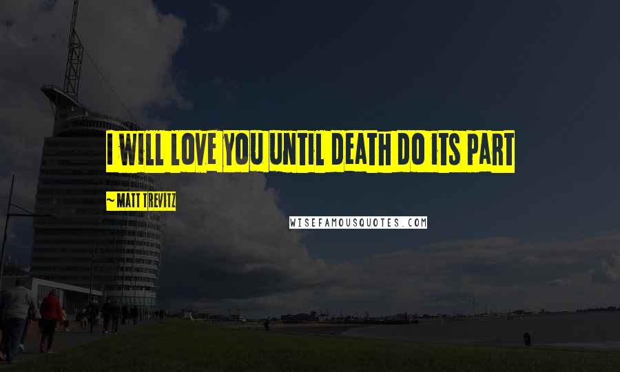 Matt Trevitz Quotes: I will love you until death do its part