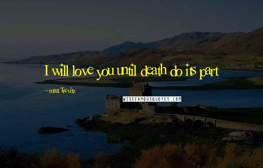 Matt Trevitz Quotes: I will love you until death do its part