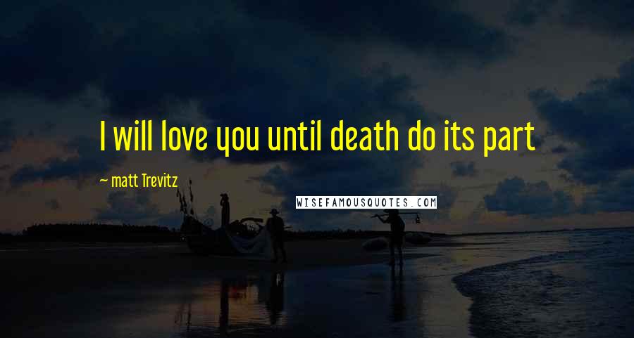 Matt Trevitz Quotes: I will love you until death do its part