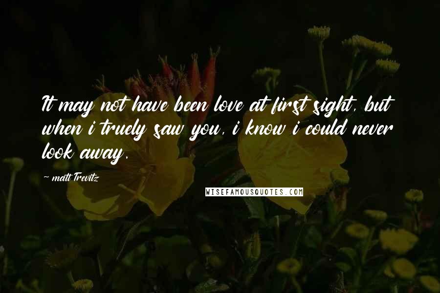 Matt Trevitz Quotes: It may not have been love at first sight, but when i truely saw you, i know i could never look away.