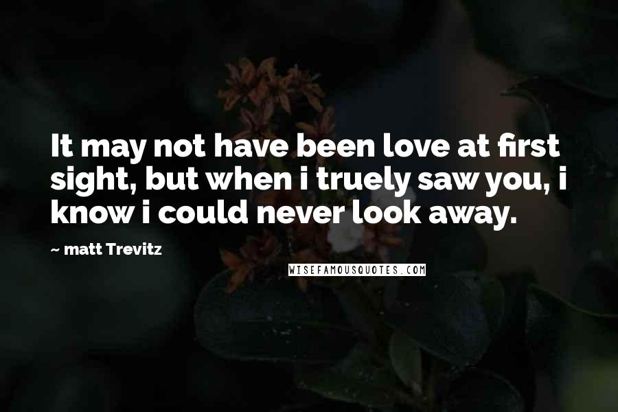 Matt Trevitz Quotes: It may not have been love at first sight, but when i truely saw you, i know i could never look away.