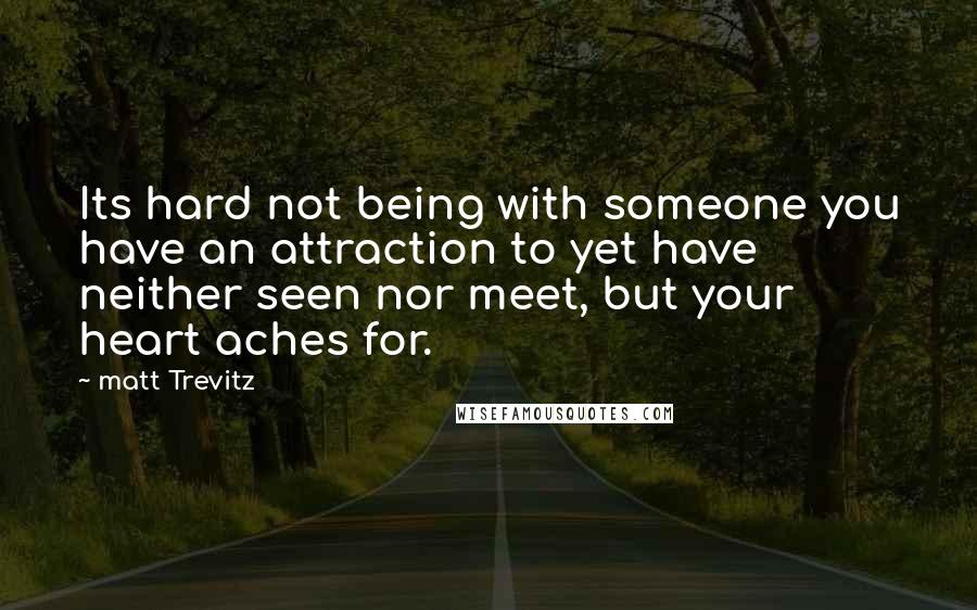 Matt Trevitz Quotes: Its hard not being with someone you have an attraction to yet have neither seen nor meet, but your heart aches for.