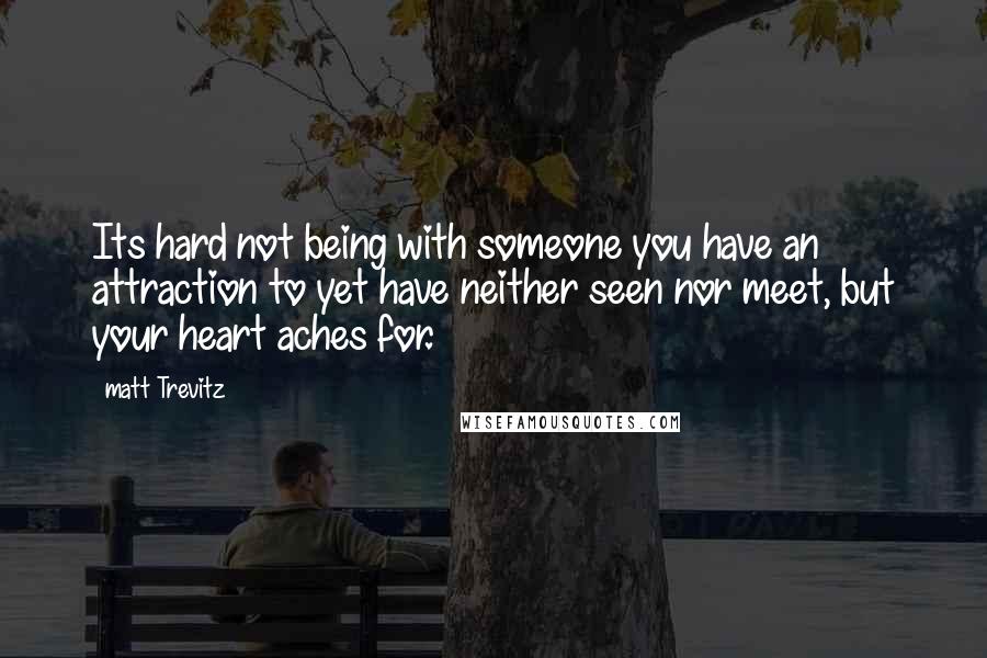 Matt Trevitz Quotes: Its hard not being with someone you have an attraction to yet have neither seen nor meet, but your heart aches for.