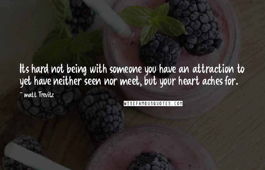 Matt Trevitz Quotes: Its hard not being with someone you have an attraction to yet have neither seen nor meet, but your heart aches for.