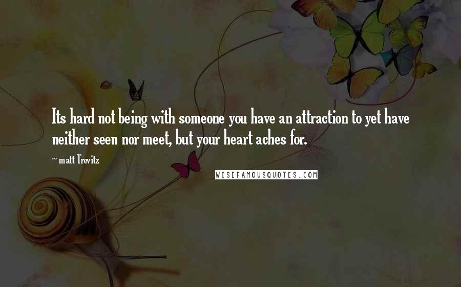 Matt Trevitz Quotes: Its hard not being with someone you have an attraction to yet have neither seen nor meet, but your heart aches for.