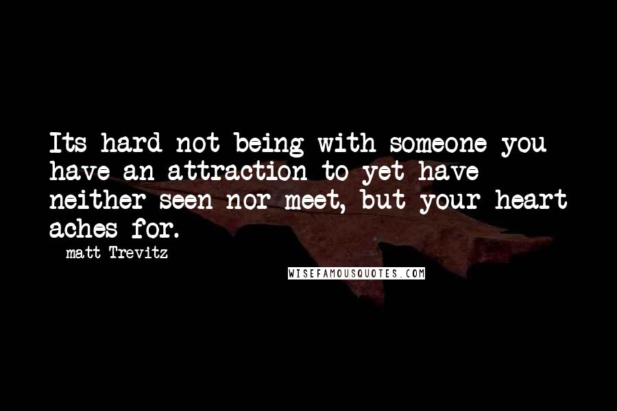 Matt Trevitz Quotes: Its hard not being with someone you have an attraction to yet have neither seen nor meet, but your heart aches for.