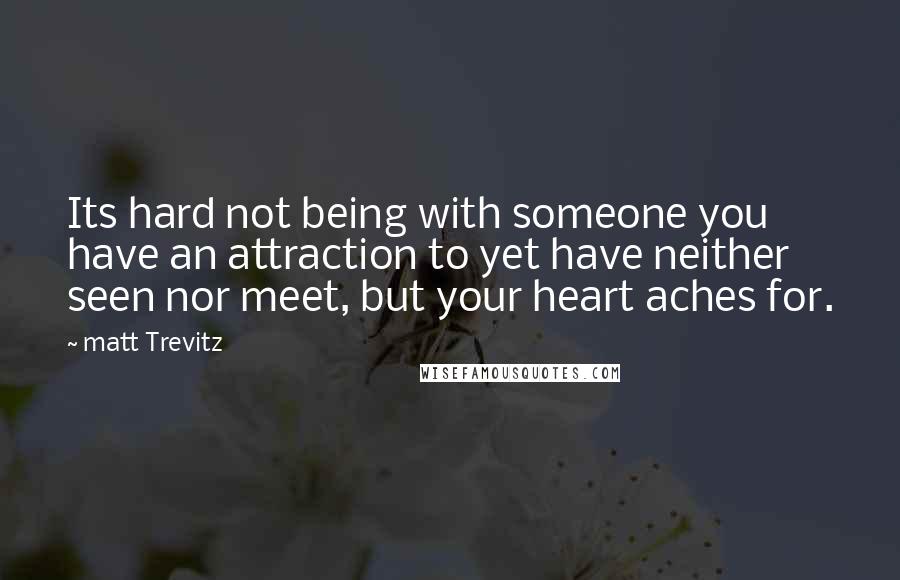 Matt Trevitz Quotes: Its hard not being with someone you have an attraction to yet have neither seen nor meet, but your heart aches for.