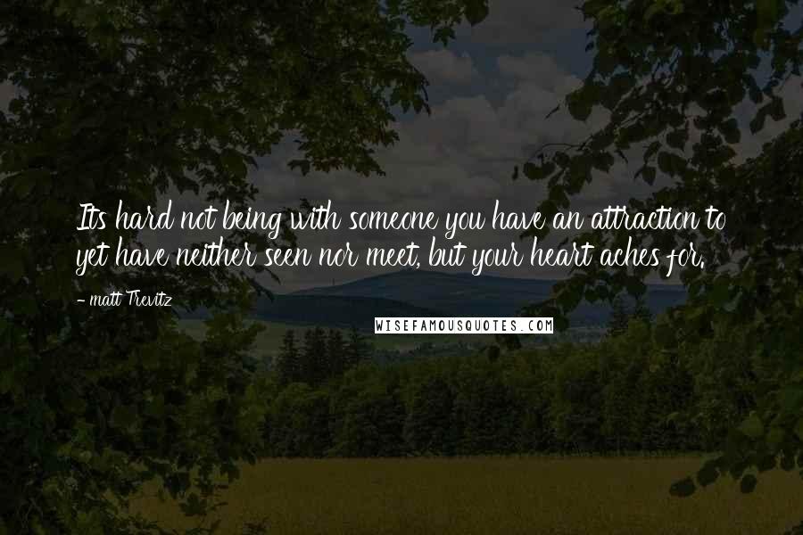 Matt Trevitz Quotes: Its hard not being with someone you have an attraction to yet have neither seen nor meet, but your heart aches for.