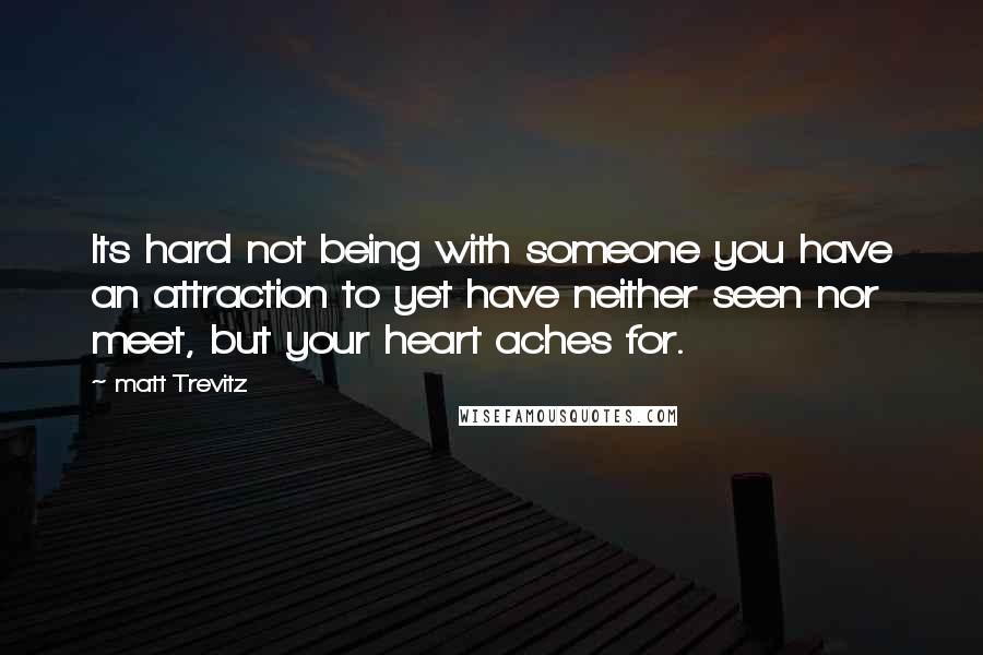 Matt Trevitz Quotes: Its hard not being with someone you have an attraction to yet have neither seen nor meet, but your heart aches for.