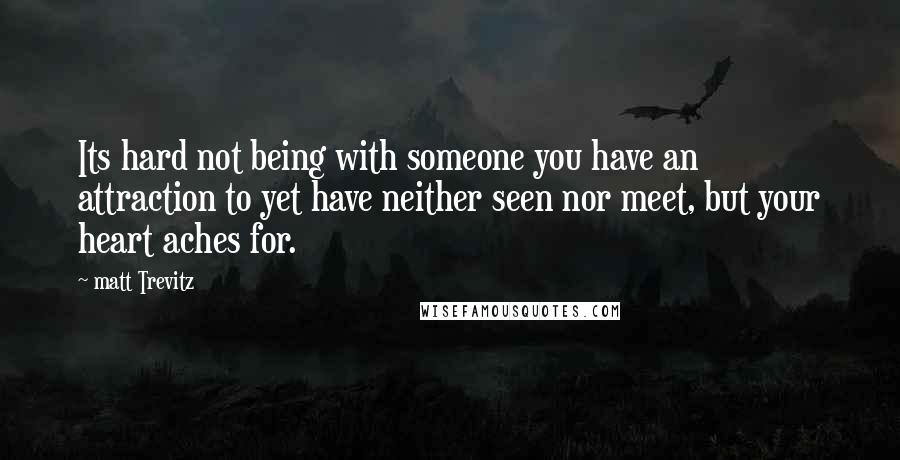 Matt Trevitz Quotes: Its hard not being with someone you have an attraction to yet have neither seen nor meet, but your heart aches for.