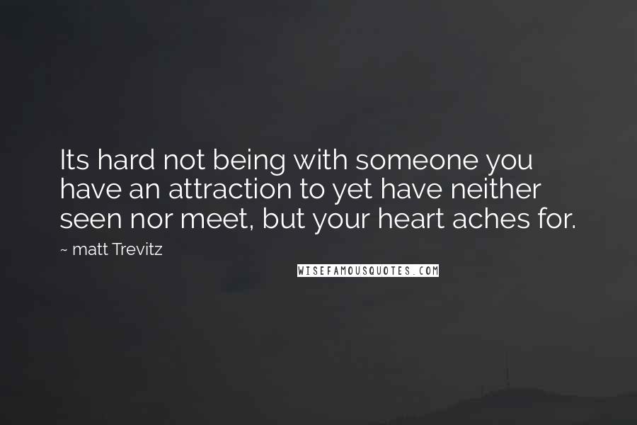 Matt Trevitz Quotes: Its hard not being with someone you have an attraction to yet have neither seen nor meet, but your heart aches for.