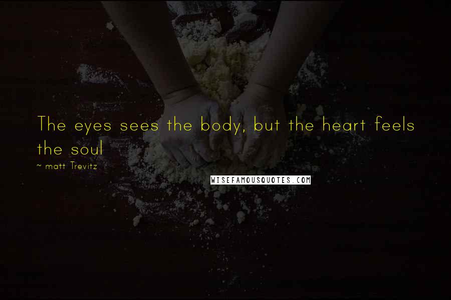 Matt Trevitz Quotes: The eyes sees the body, but the heart feels the soul