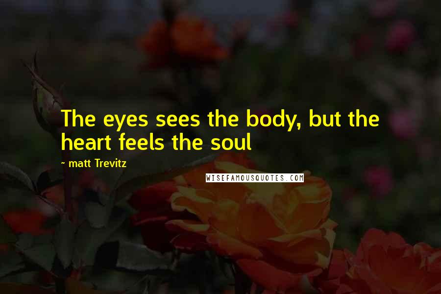 Matt Trevitz Quotes: The eyes sees the body, but the heart feels the soul