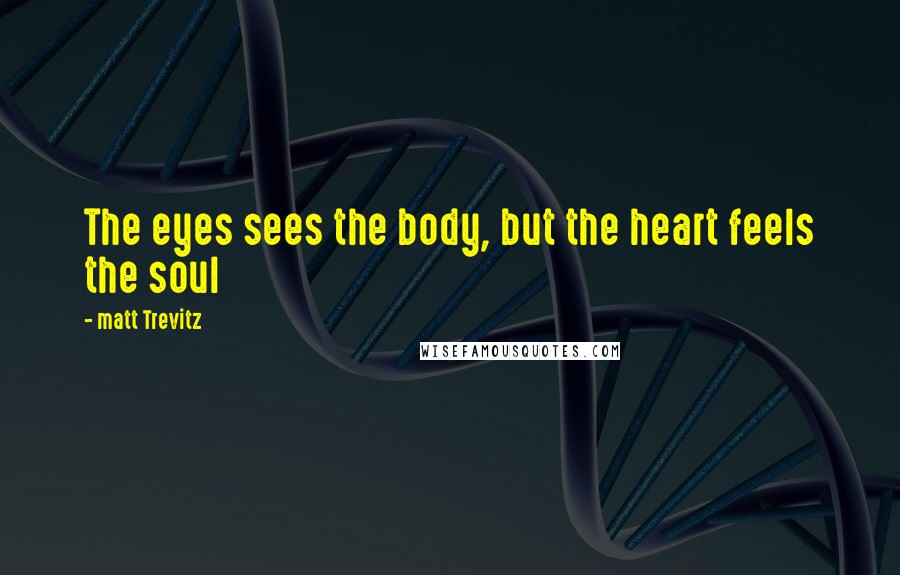 Matt Trevitz Quotes: The eyes sees the body, but the heart feels the soul