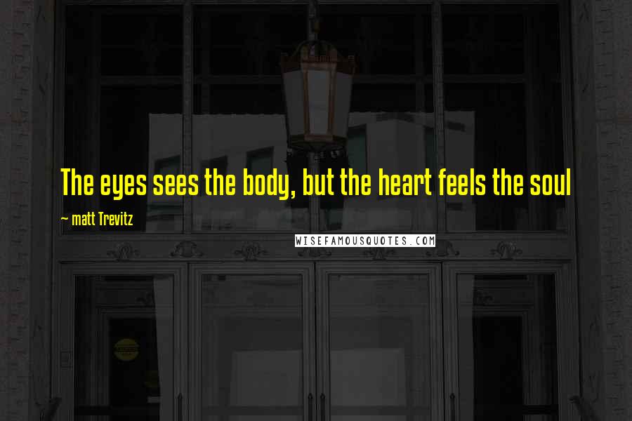 Matt Trevitz Quotes: The eyes sees the body, but the heart feels the soul