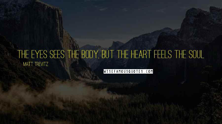 Matt Trevitz Quotes: The eyes sees the body, but the heart feels the soul