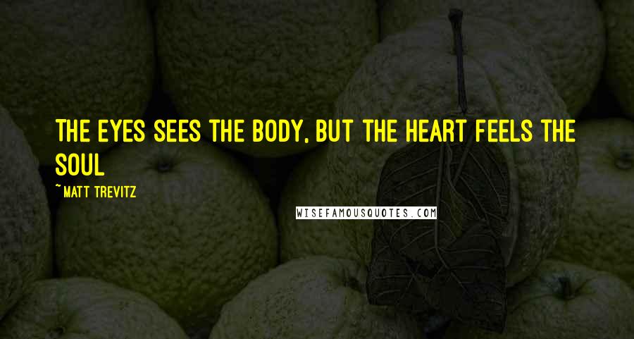 Matt Trevitz Quotes: The eyes sees the body, but the heart feels the soul