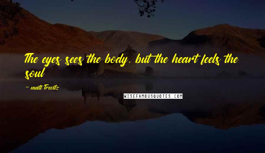 Matt Trevitz Quotes: The eyes sees the body, but the heart feels the soul