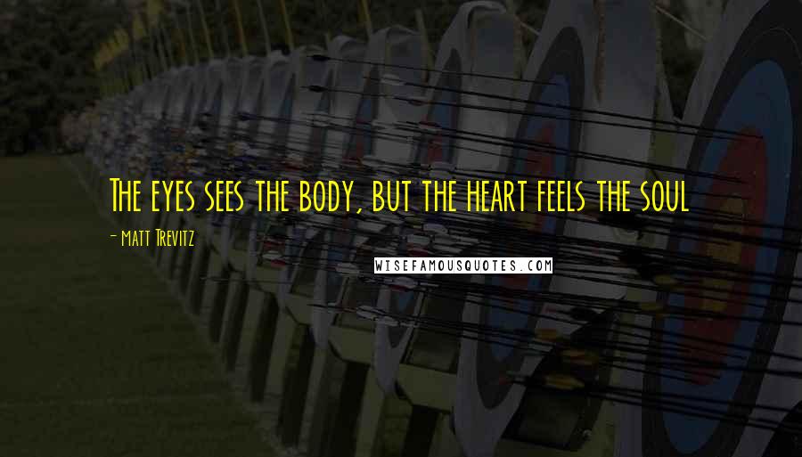 Matt Trevitz Quotes: The eyes sees the body, but the heart feels the soul