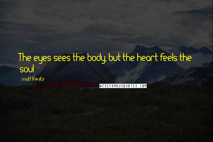 Matt Trevitz Quotes: The eyes sees the body, but the heart feels the soul