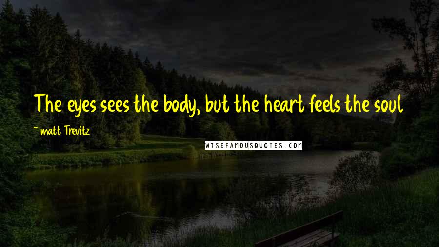 Matt Trevitz Quotes: The eyes sees the body, but the heart feels the soul