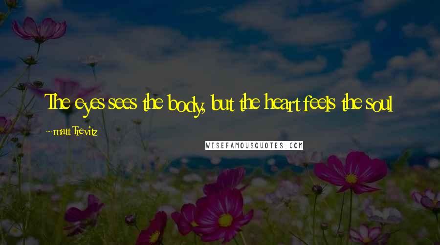 Matt Trevitz Quotes: The eyes sees the body, but the heart feels the soul