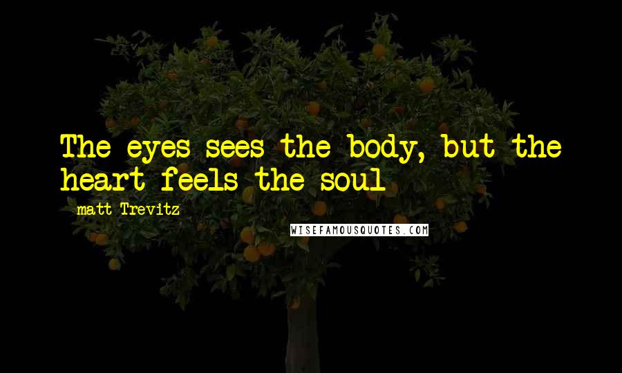 Matt Trevitz Quotes: The eyes sees the body, but the heart feels the soul