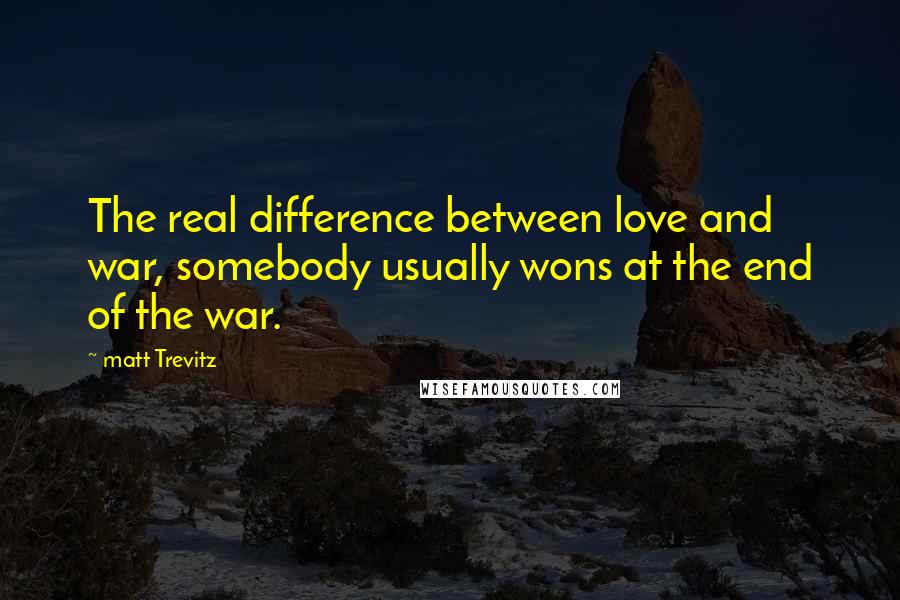 Matt Trevitz Quotes: The real difference between love and war, somebody usually wons at the end of the war.