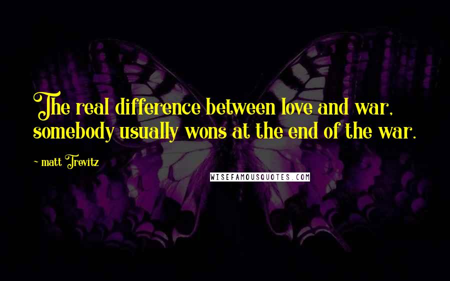 Matt Trevitz Quotes: The real difference between love and war, somebody usually wons at the end of the war.