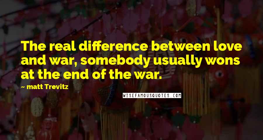 Matt Trevitz Quotes: The real difference between love and war, somebody usually wons at the end of the war.