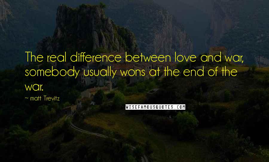 Matt Trevitz Quotes: The real difference between love and war, somebody usually wons at the end of the war.