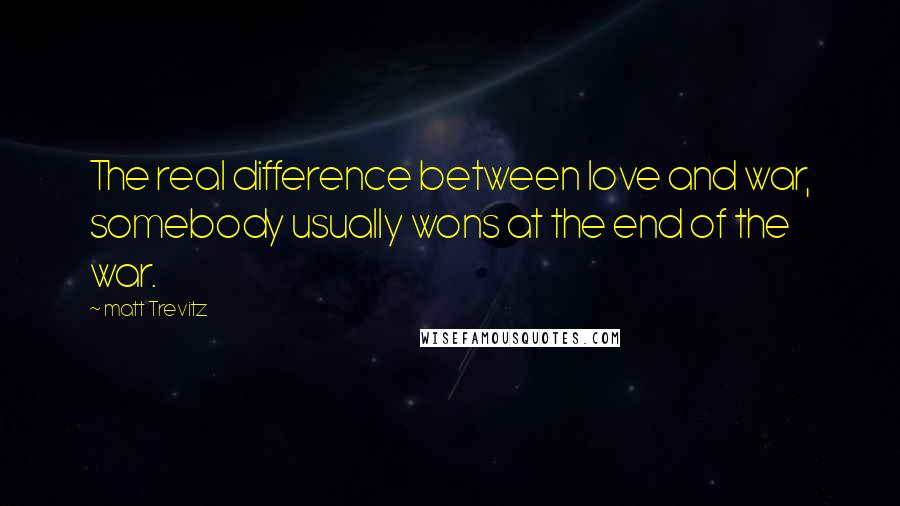 Matt Trevitz Quotes: The real difference between love and war, somebody usually wons at the end of the war.