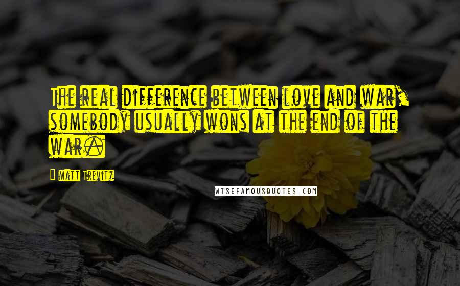 Matt Trevitz Quotes: The real difference between love and war, somebody usually wons at the end of the war.