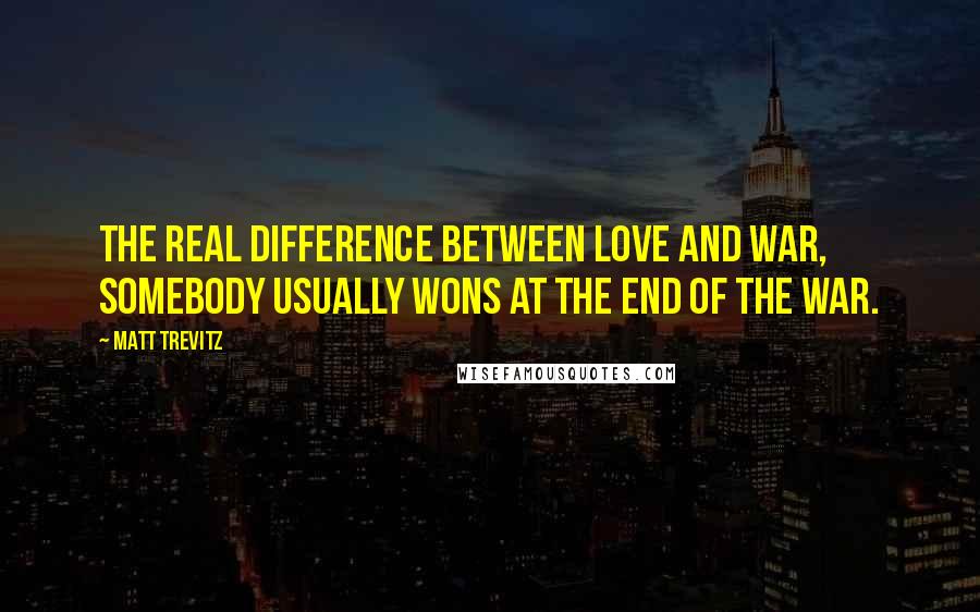 Matt Trevitz Quotes: The real difference between love and war, somebody usually wons at the end of the war.