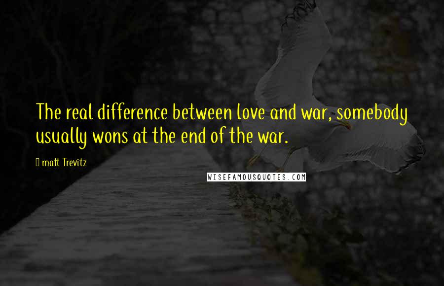 Matt Trevitz Quotes: The real difference between love and war, somebody usually wons at the end of the war.