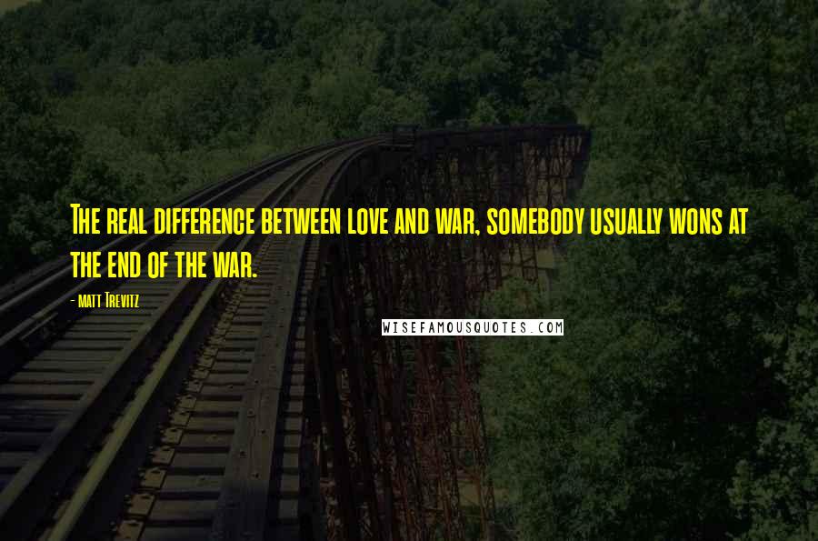 Matt Trevitz Quotes: The real difference between love and war, somebody usually wons at the end of the war.