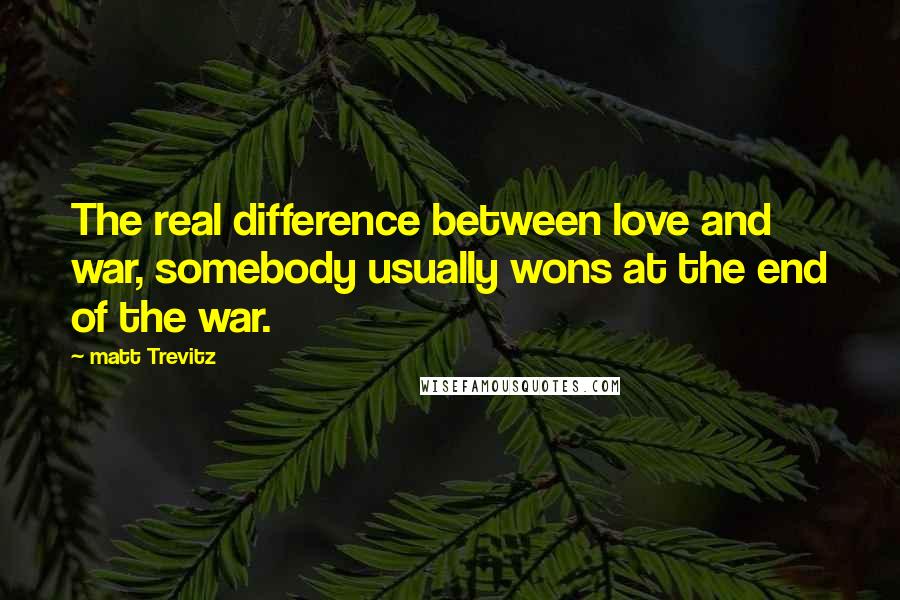 Matt Trevitz Quotes: The real difference between love and war, somebody usually wons at the end of the war.