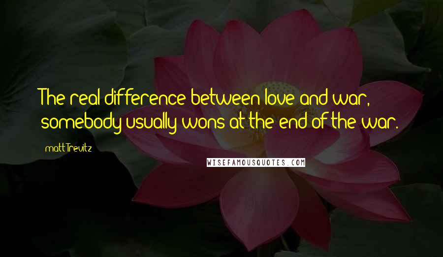 Matt Trevitz Quotes: The real difference between love and war, somebody usually wons at the end of the war.