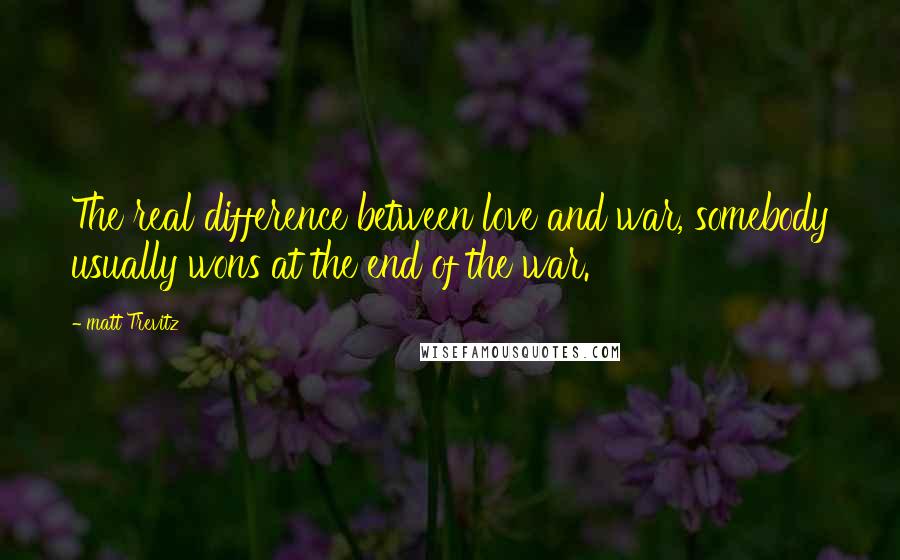 Matt Trevitz Quotes: The real difference between love and war, somebody usually wons at the end of the war.